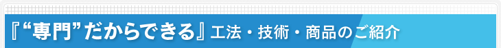 『専門だからできる』工法・技術・商品のご紹介