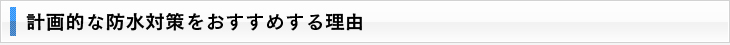 計画的な防水対策をおすすめする理由